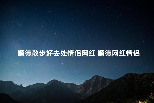 顺德散步好去处情侣网红 顺德网红情侣散步首选